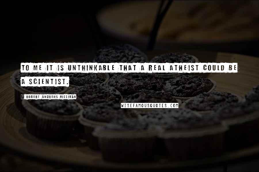 Robert Andrews Millikan Quotes: To me it is unthinkable that a real atheist could be a scientist.