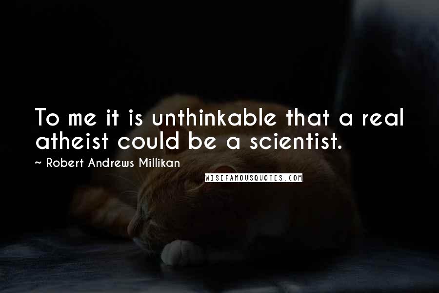 Robert Andrews Millikan Quotes: To me it is unthinkable that a real atheist could be a scientist.