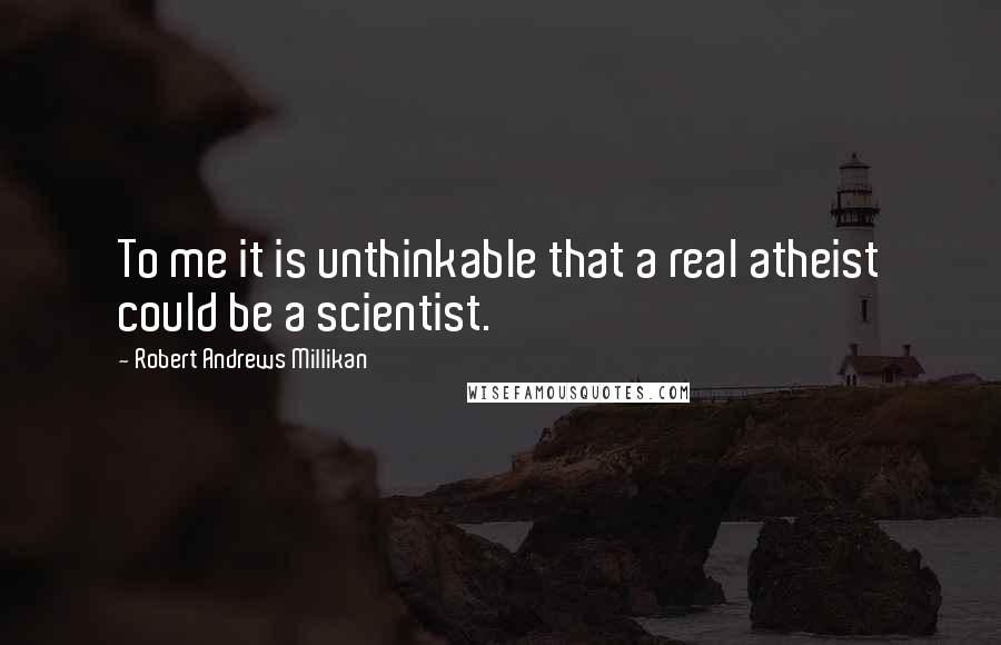 Robert Andrews Millikan Quotes: To me it is unthinkable that a real atheist could be a scientist.