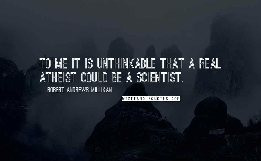 Robert Andrews Millikan Quotes: To me it is unthinkable that a real atheist could be a scientist.