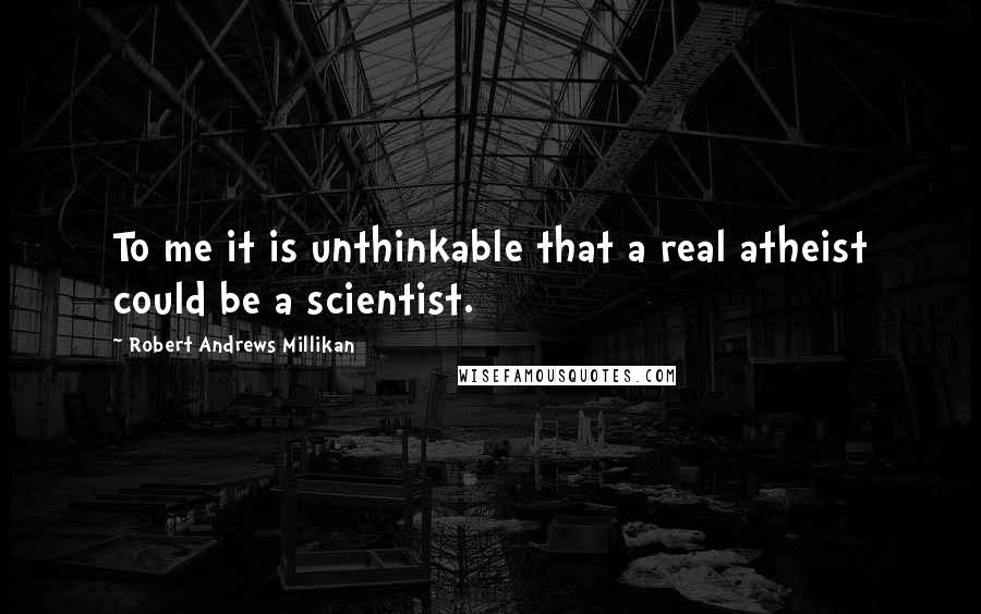 Robert Andrews Millikan Quotes: To me it is unthinkable that a real atheist could be a scientist.