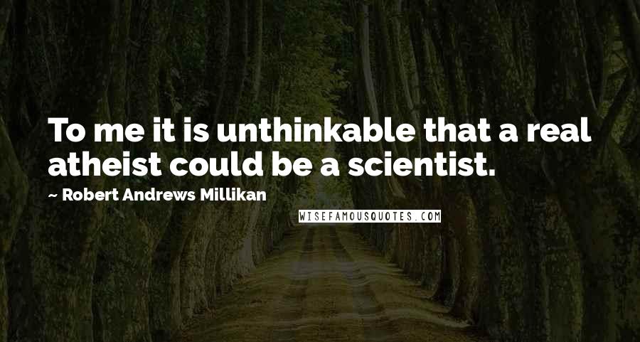 Robert Andrews Millikan Quotes: To me it is unthinkable that a real atheist could be a scientist.