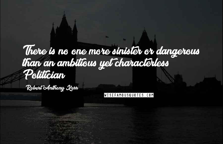 Robert Anthony Kerr Quotes: There is no one more sinister or dangerous than an ambitious yet characterless Politician!