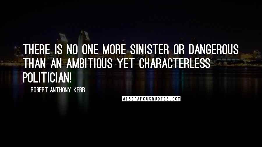 Robert Anthony Kerr Quotes: There is no one more sinister or dangerous than an ambitious yet characterless Politician!
