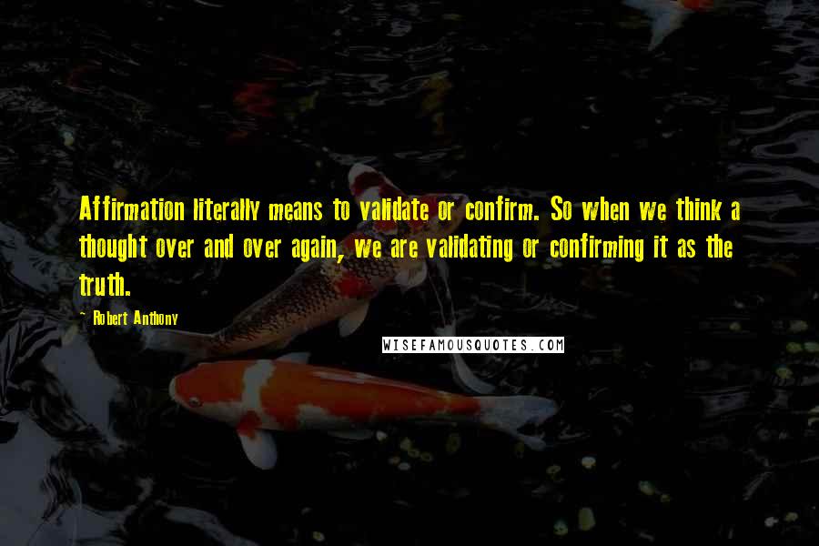 Robert Anthony Quotes: Affirmation literally means to validate or confirm. So when we think a thought over and over again, we are validating or confirming it as the truth.