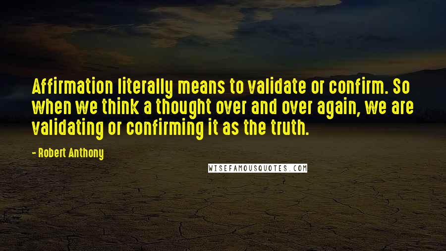 Robert Anthony Quotes: Affirmation literally means to validate or confirm. So when we think a thought over and over again, we are validating or confirming it as the truth.