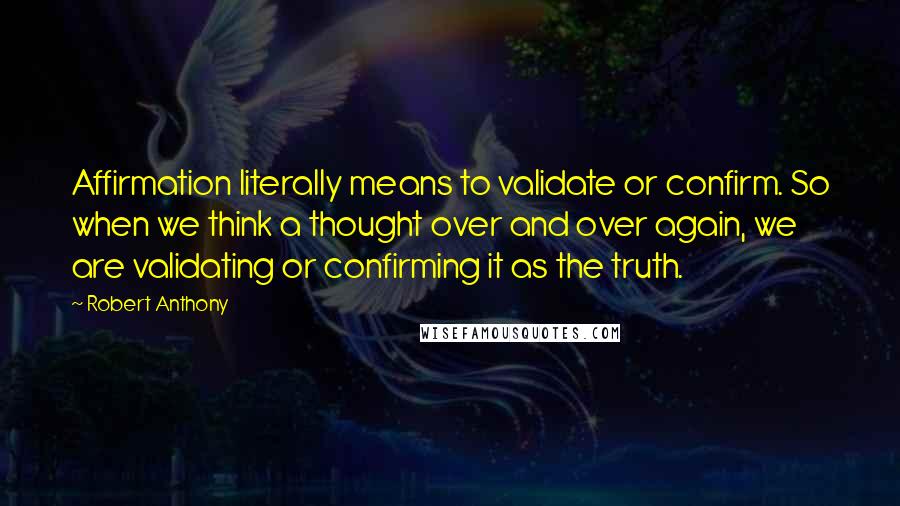 Robert Anthony Quotes: Affirmation literally means to validate or confirm. So when we think a thought over and over again, we are validating or confirming it as the truth.
