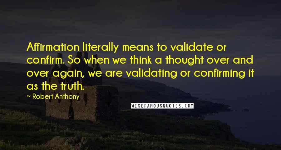 Robert Anthony Quotes: Affirmation literally means to validate or confirm. So when we think a thought over and over again, we are validating or confirming it as the truth.