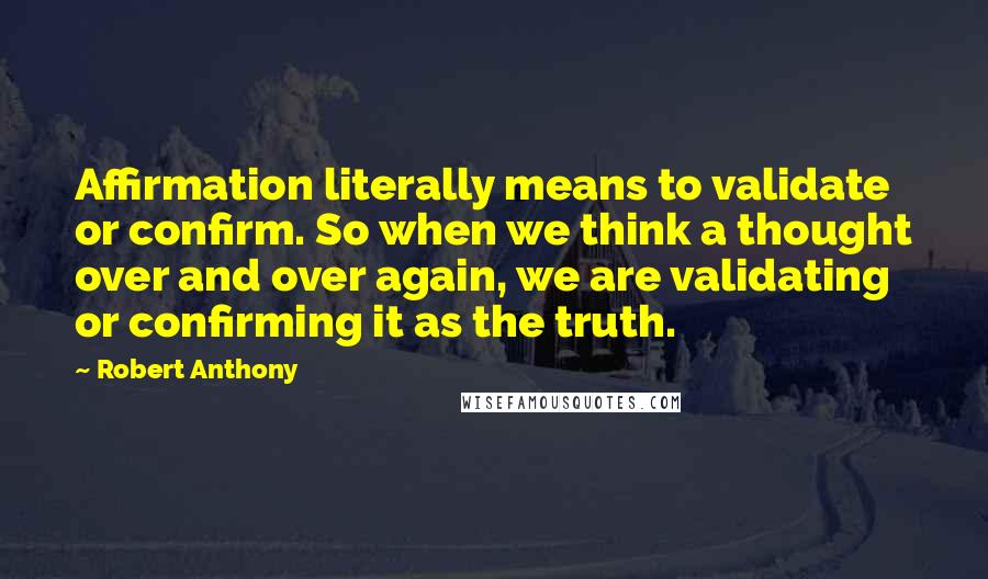 Robert Anthony Quotes: Affirmation literally means to validate or confirm. So when we think a thought over and over again, we are validating or confirming it as the truth.