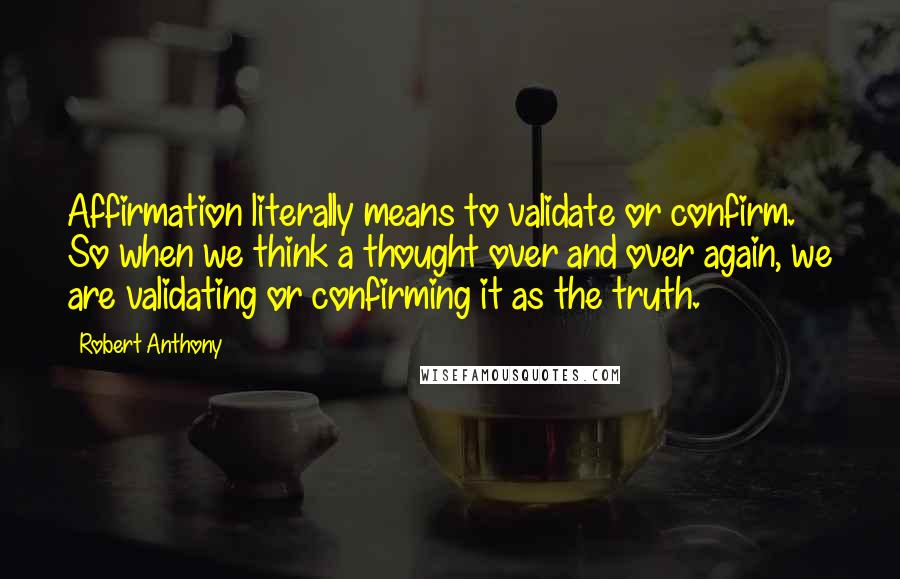 Robert Anthony Quotes: Affirmation literally means to validate or confirm. So when we think a thought over and over again, we are validating or confirming it as the truth.