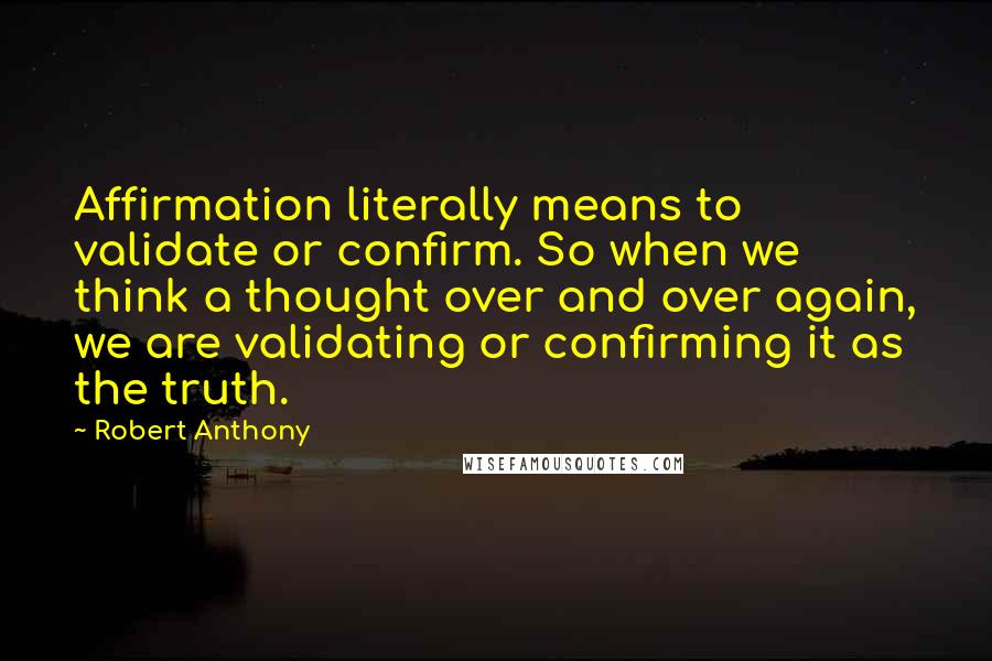 Robert Anthony Quotes: Affirmation literally means to validate or confirm. So when we think a thought over and over again, we are validating or confirming it as the truth.