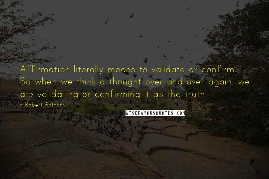 Robert Anthony Quotes: Affirmation literally means to validate or confirm. So when we think a thought over and over again, we are validating or confirming it as the truth.