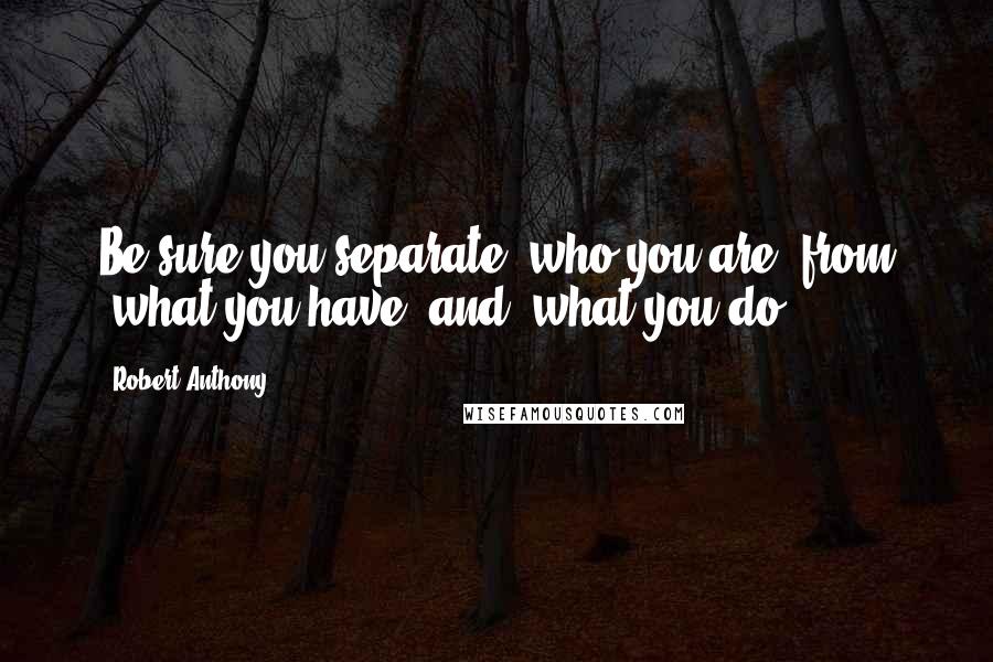 Robert Anthony Quotes: Be sure you separate 'who you are' from 'what you have' and 'what you do'.