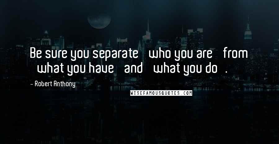 Robert Anthony Quotes: Be sure you separate 'who you are' from 'what you have' and 'what you do'.