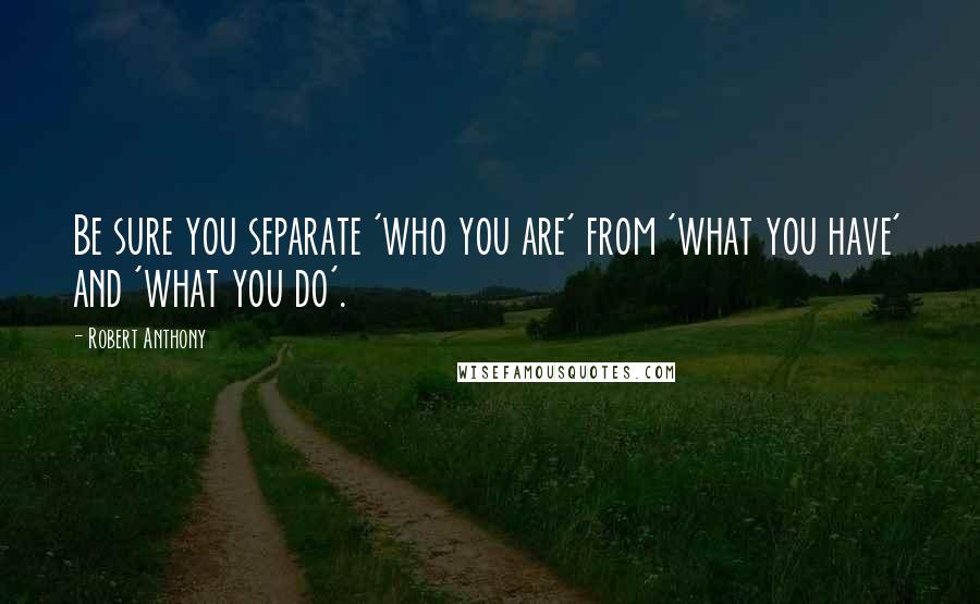 Robert Anthony Quotes: Be sure you separate 'who you are' from 'what you have' and 'what you do'.