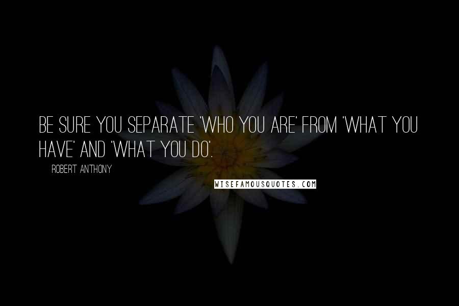 Robert Anthony Quotes: Be sure you separate 'who you are' from 'what you have' and 'what you do'.