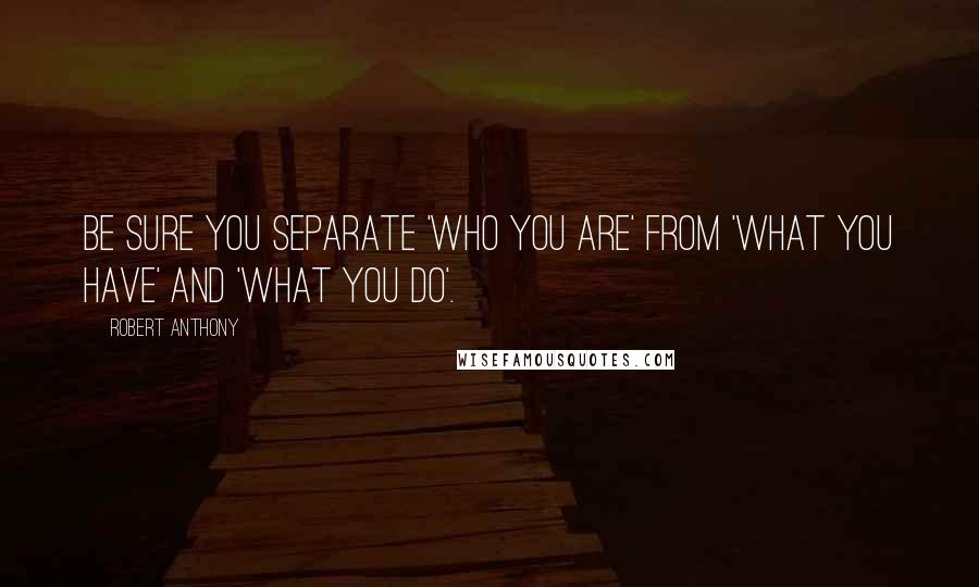 Robert Anthony Quotes: Be sure you separate 'who you are' from 'what you have' and 'what you do'.