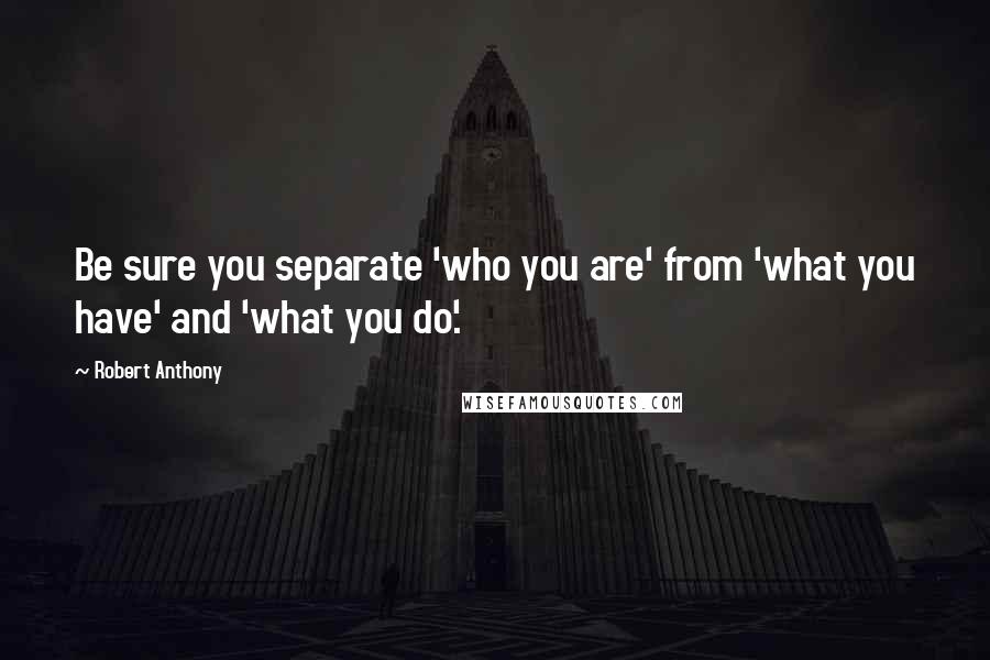 Robert Anthony Quotes: Be sure you separate 'who you are' from 'what you have' and 'what you do'.