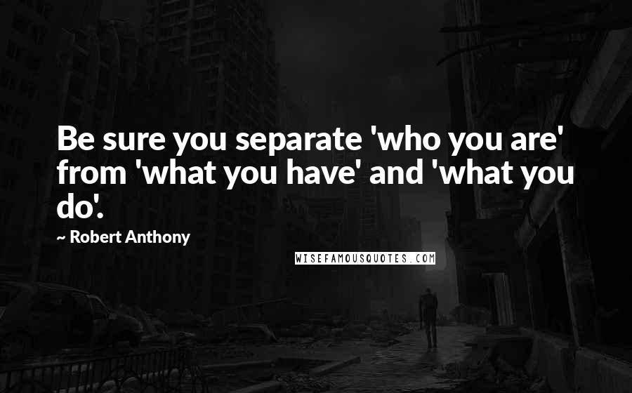 Robert Anthony Quotes: Be sure you separate 'who you are' from 'what you have' and 'what you do'.