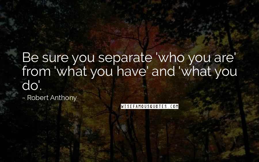 Robert Anthony Quotes: Be sure you separate 'who you are' from 'what you have' and 'what you do'.