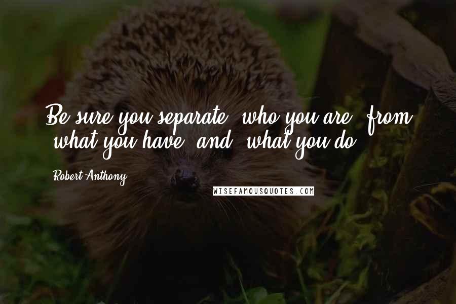 Robert Anthony Quotes: Be sure you separate 'who you are' from 'what you have' and 'what you do'.