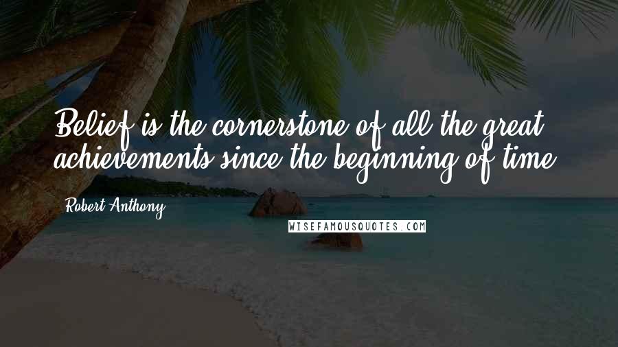 Robert Anthony Quotes: Belief is the cornerstone of all the great achievements since the beginning of time.