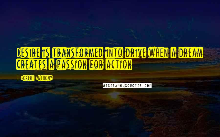 Robert Anthony Quotes: Desire is transformed into drive when a dream creates a passion for action