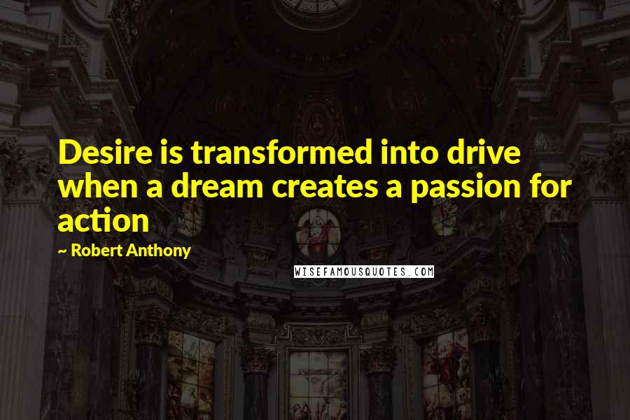 Robert Anthony Quotes: Desire is transformed into drive when a dream creates a passion for action