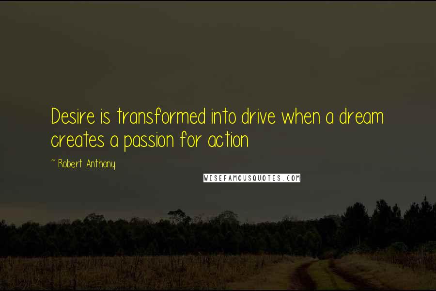 Robert Anthony Quotes: Desire is transformed into drive when a dream creates a passion for action