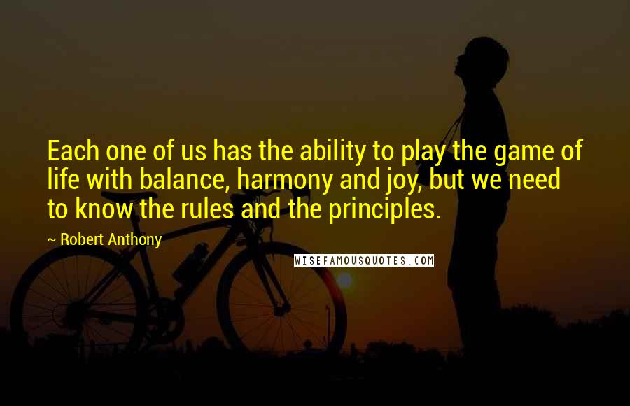 Robert Anthony Quotes: Each one of us has the ability to play the game of life with balance, harmony and joy, but we need to know the rules and the principles.