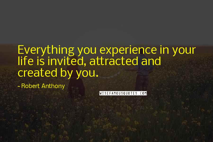 Robert Anthony Quotes: Everything you experience in your life is invited, attracted and created by you.