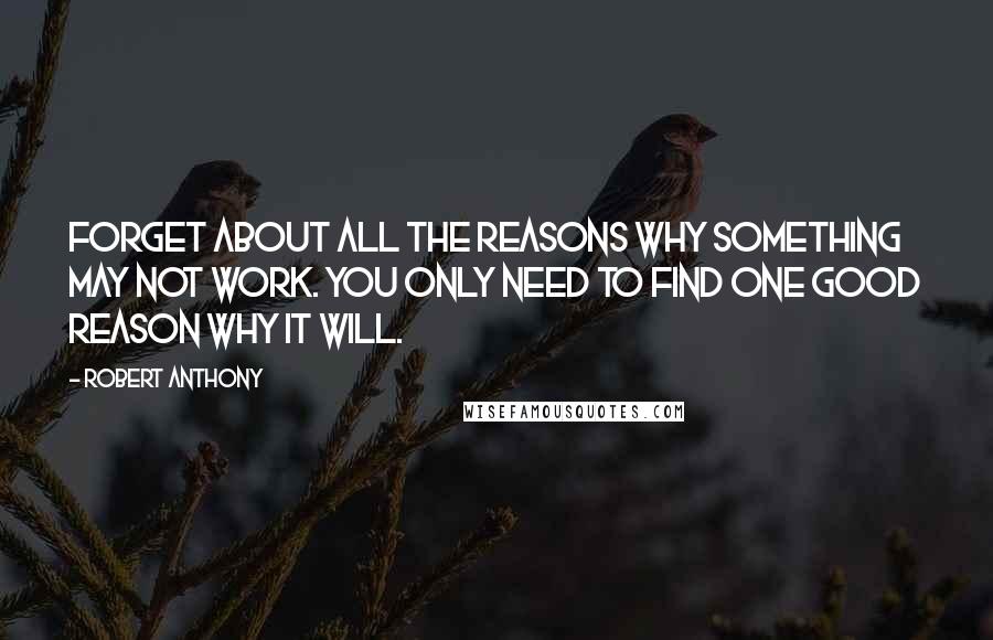 Robert Anthony Quotes: Forget about all the reasons why something may not work. You only need to find one good reason why it will.