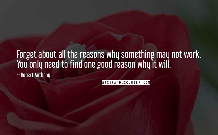 Robert Anthony Quotes: Forget about all the reasons why something may not work. You only need to find one good reason why it will.