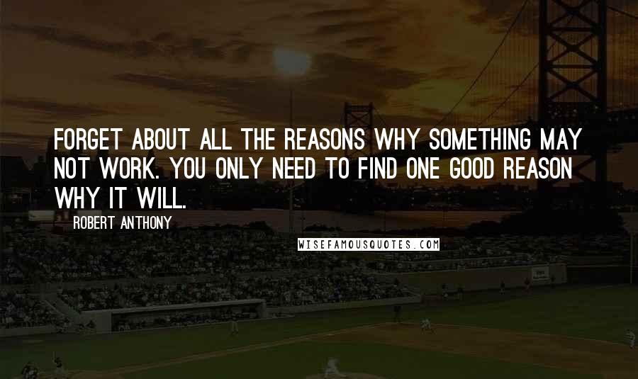 Robert Anthony Quotes: Forget about all the reasons why something may not work. You only need to find one good reason why it will.