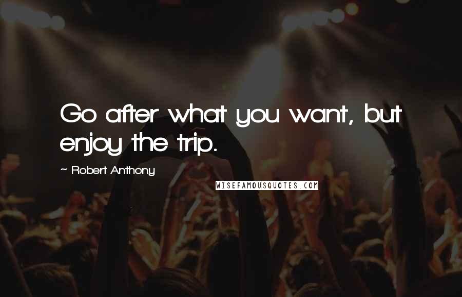 Robert Anthony Quotes: Go after what you want, but enjoy the trip.