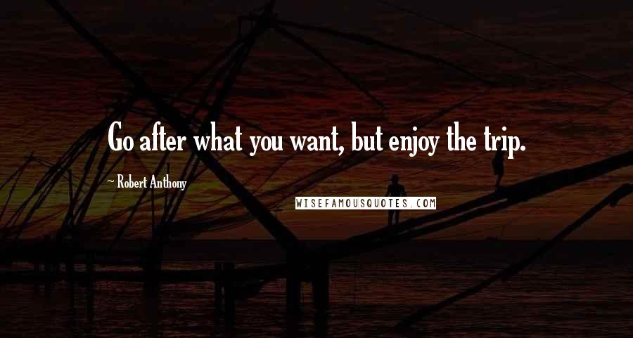 Robert Anthony Quotes: Go after what you want, but enjoy the trip.