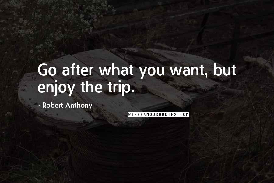 Robert Anthony Quotes: Go after what you want, but enjoy the trip.