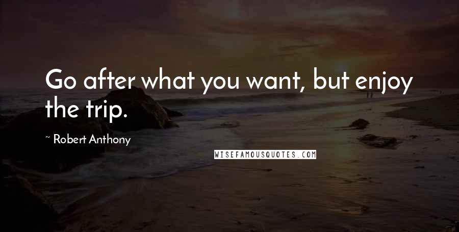 Robert Anthony Quotes: Go after what you want, but enjoy the trip.