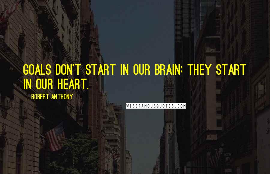 Robert Anthony Quotes: Goals don't start in our brain; they start in our heart.