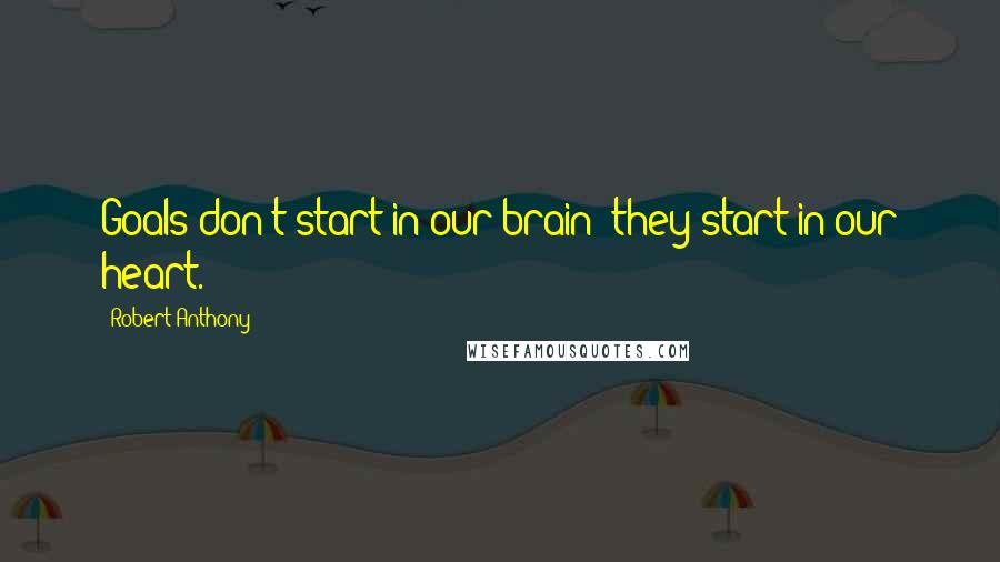 Robert Anthony Quotes: Goals don't start in our brain; they start in our heart.