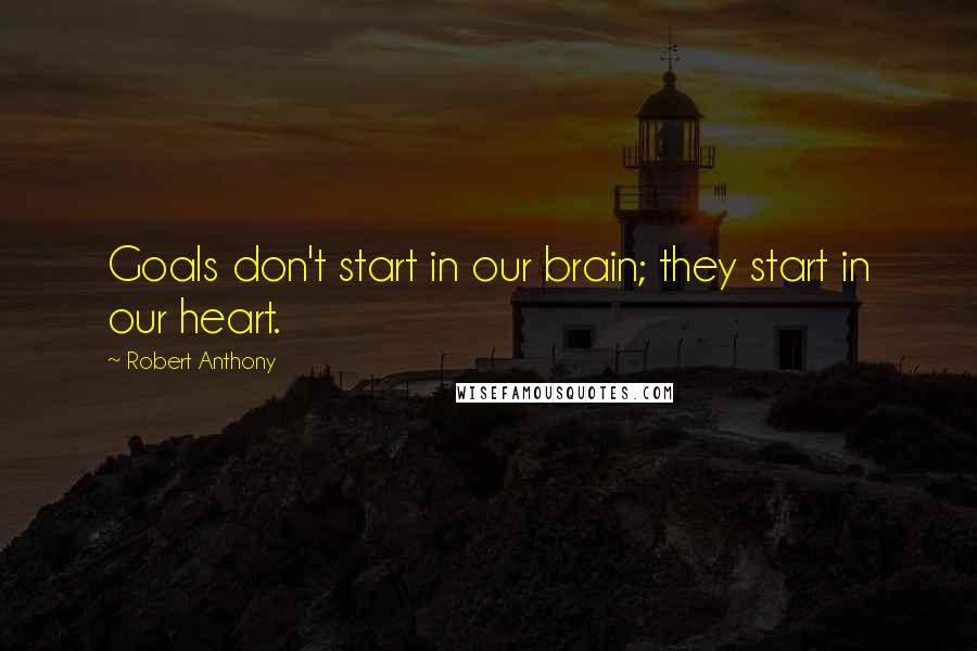 Robert Anthony Quotes: Goals don't start in our brain; they start in our heart.