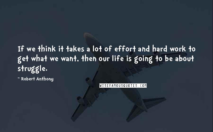 Robert Anthony Quotes: If we think it takes a lot of effort and hard work to get what we want, then our life is going to be about struggle.