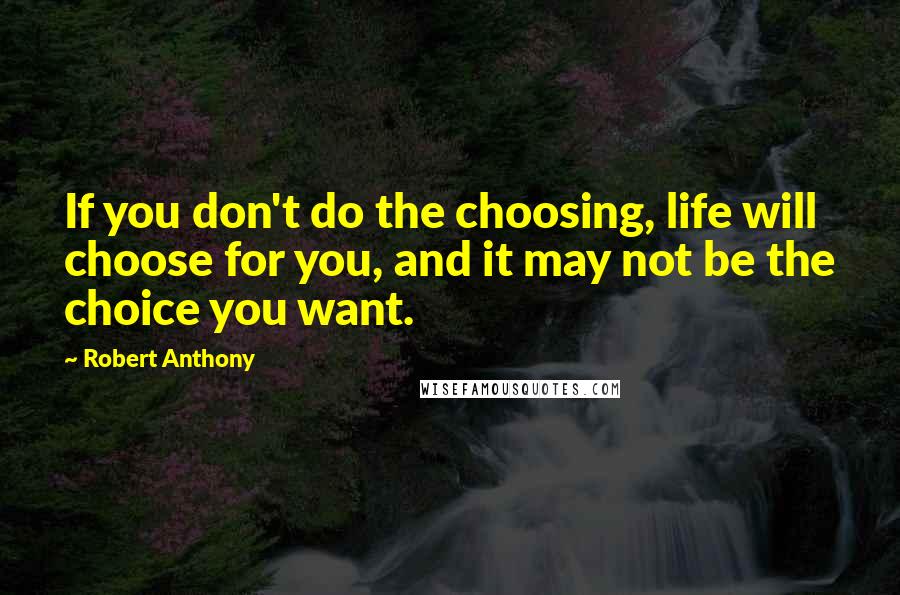 Robert Anthony Quotes: If you don't do the choosing, life will choose for you, and it may not be the choice you want.