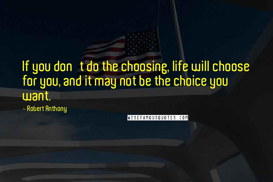 Robert Anthony Quotes: If you don't do the choosing, life will choose for you, and it may not be the choice you want.