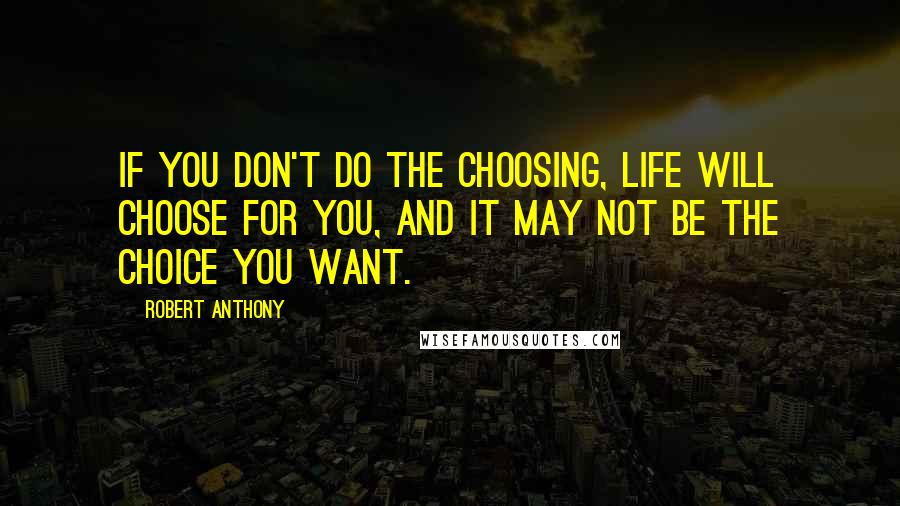 Robert Anthony Quotes: If you don't do the choosing, life will choose for you, and it may not be the choice you want.