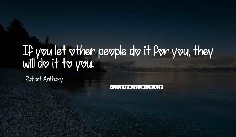 Robert Anthony Quotes: If you let other people do it for you, they will do it to you.