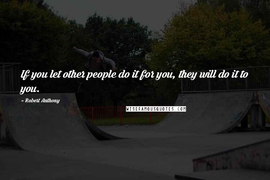 Robert Anthony Quotes: If you let other people do it for you, they will do it to you.