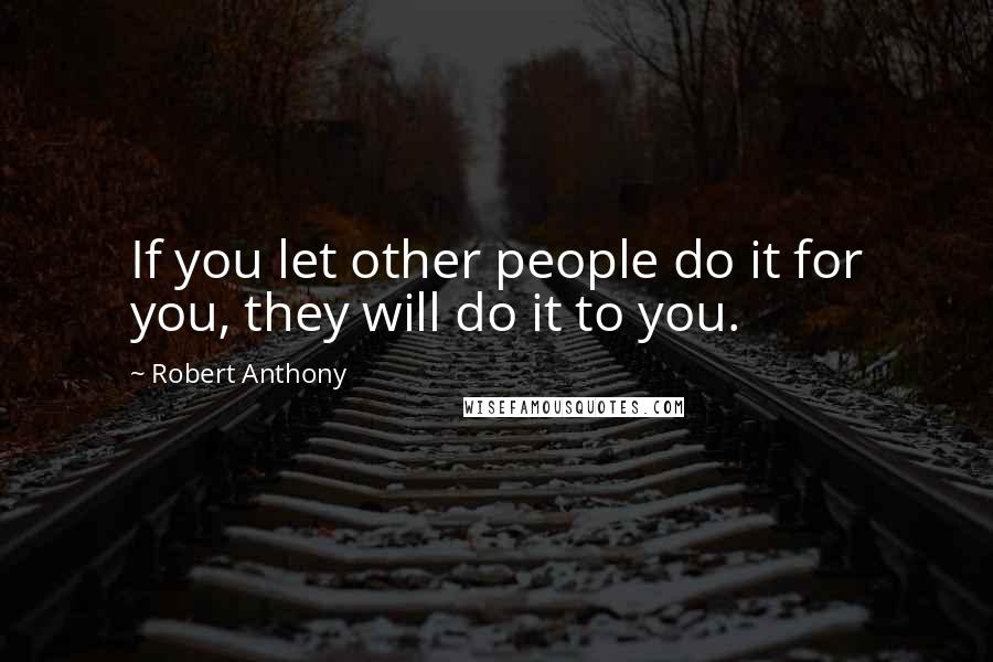 Robert Anthony Quotes: If you let other people do it for you, they will do it to you.