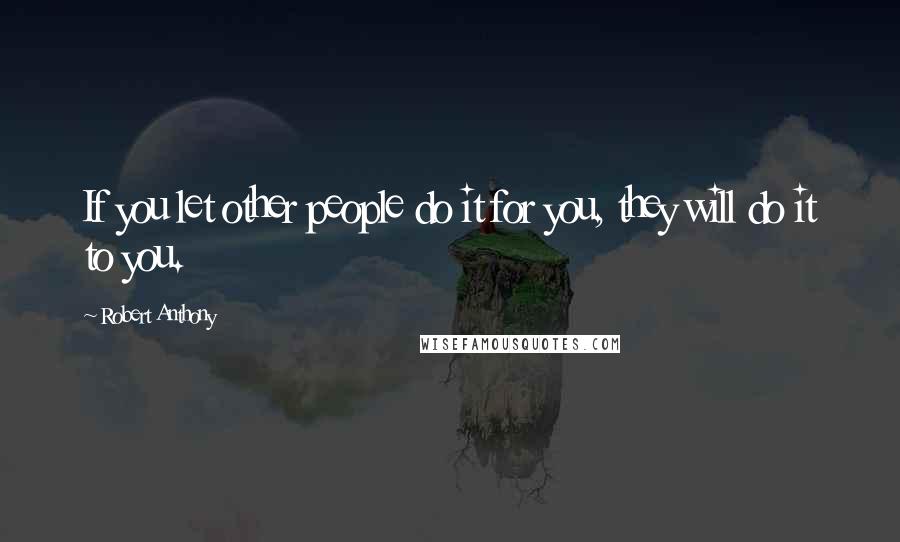 Robert Anthony Quotes: If you let other people do it for you, they will do it to you.