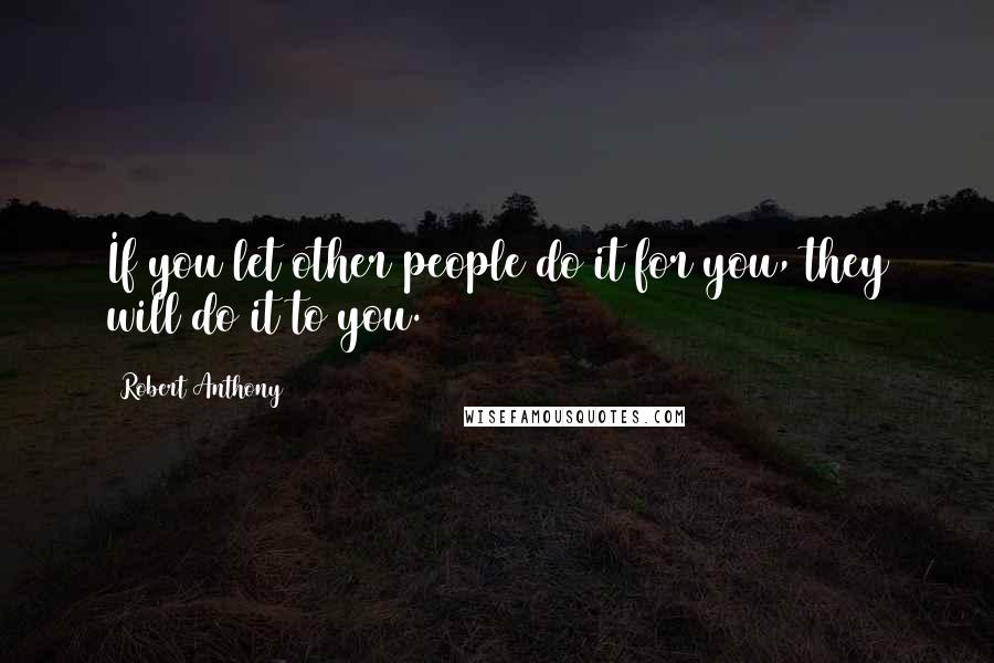 Robert Anthony Quotes: If you let other people do it for you, they will do it to you.